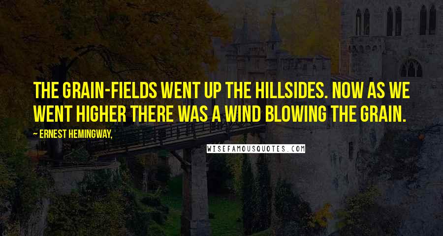 Ernest Hemingway, Quotes: The grain-fields went up the hillsides. Now as we went higher there was a wind blowing the grain.