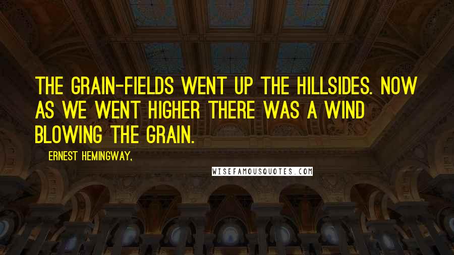 Ernest Hemingway, Quotes: The grain-fields went up the hillsides. Now as we went higher there was a wind blowing the grain.