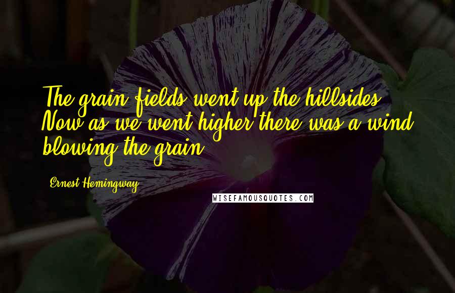 Ernest Hemingway, Quotes: The grain-fields went up the hillsides. Now as we went higher there was a wind blowing the grain.