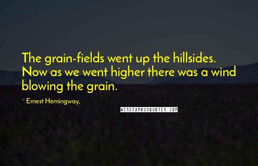 Ernest Hemingway, Quotes: The grain-fields went up the hillsides. Now as we went higher there was a wind blowing the grain.