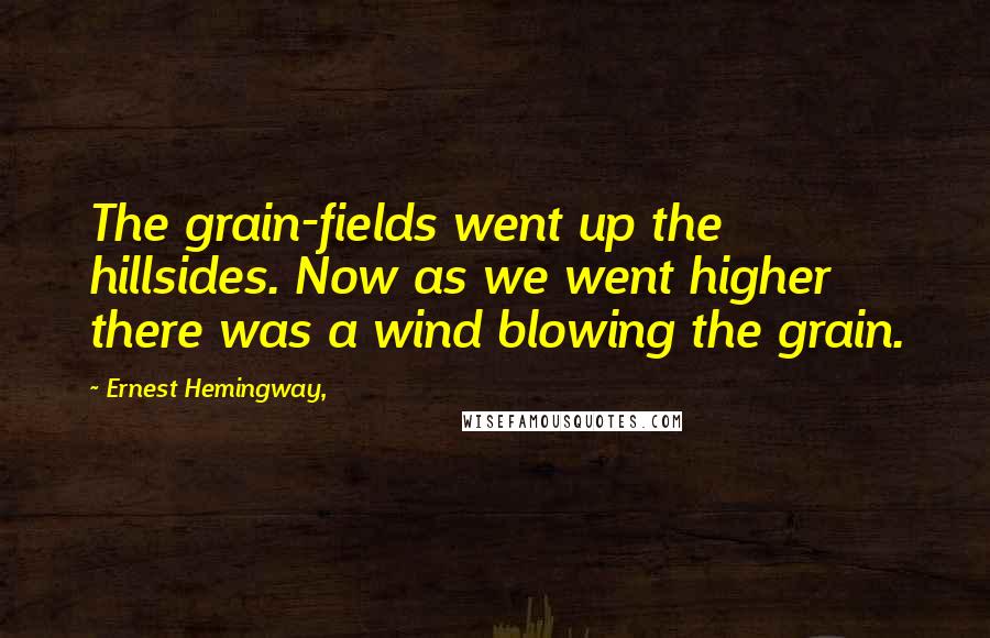 Ernest Hemingway, Quotes: The grain-fields went up the hillsides. Now as we went higher there was a wind blowing the grain.