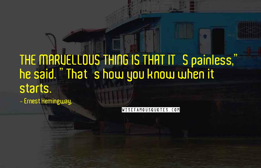 Ernest Hemingway, Quotes: THE MARVELLOUS THING IS THAT IT'S painless," he said. "That's how you know when it starts.