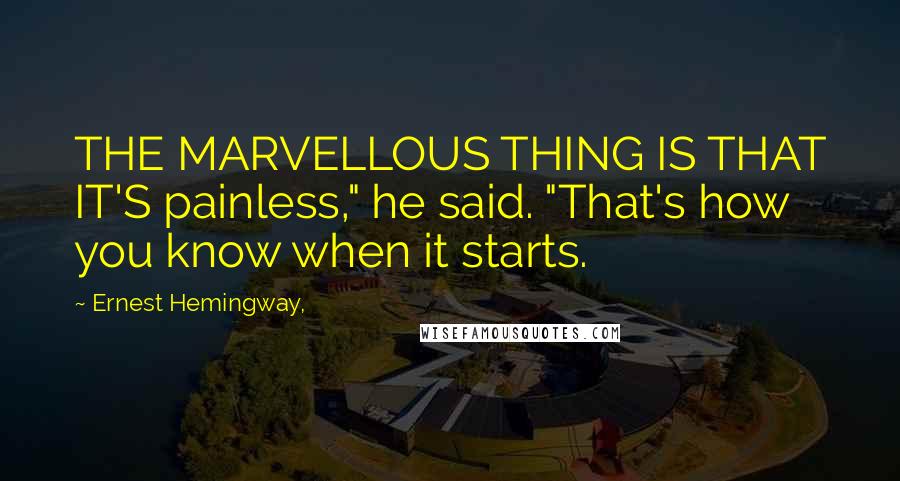 Ernest Hemingway, Quotes: THE MARVELLOUS THING IS THAT IT'S painless," he said. "That's how you know when it starts.