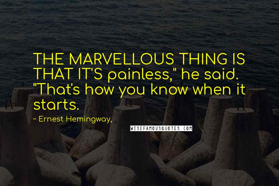 Ernest Hemingway, Quotes: THE MARVELLOUS THING IS THAT IT'S painless," he said. "That's how you know when it starts.