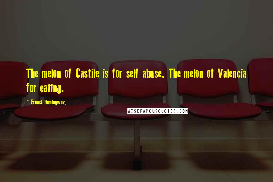 Ernest Hemingway, Quotes: The melon of Castile is for self abuse. The melon of Valencia for eating.