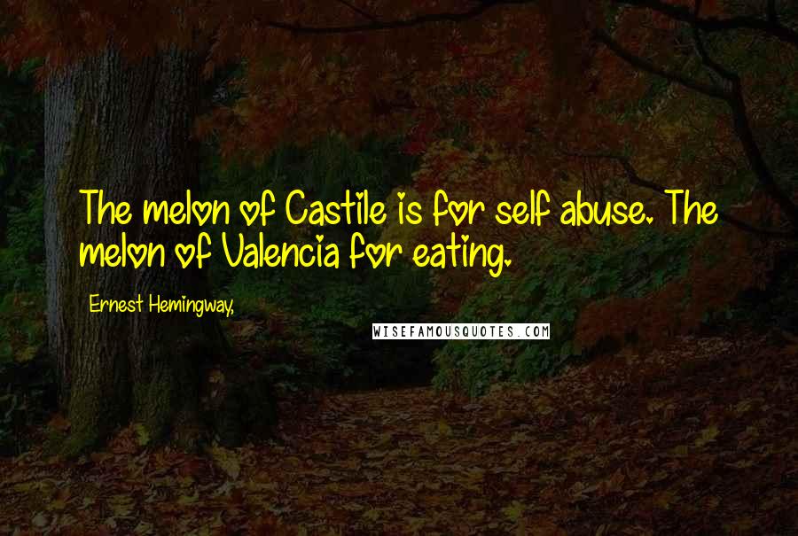 Ernest Hemingway, Quotes: The melon of Castile is for self abuse. The melon of Valencia for eating.