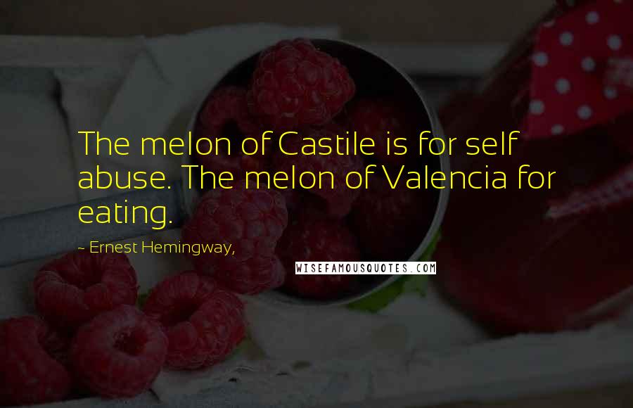 Ernest Hemingway, Quotes: The melon of Castile is for self abuse. The melon of Valencia for eating.