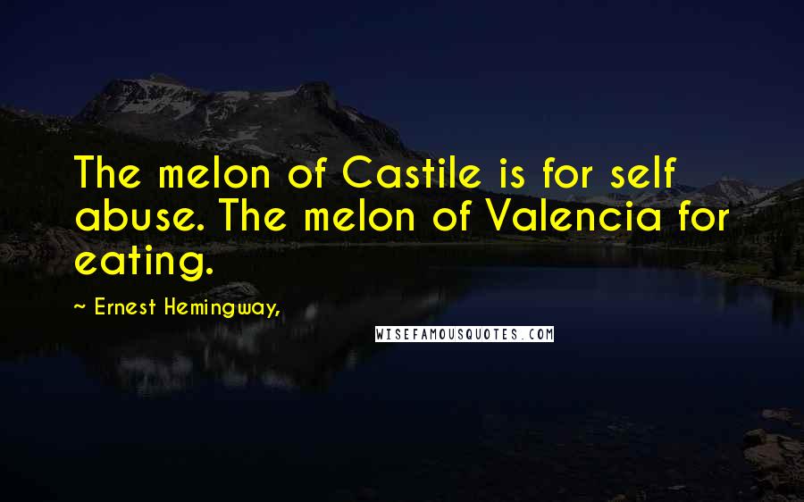 Ernest Hemingway, Quotes: The melon of Castile is for self abuse. The melon of Valencia for eating.