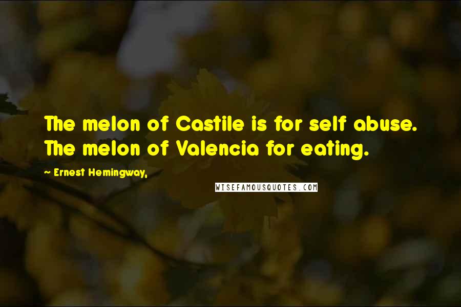 Ernest Hemingway, Quotes: The melon of Castile is for self abuse. The melon of Valencia for eating.