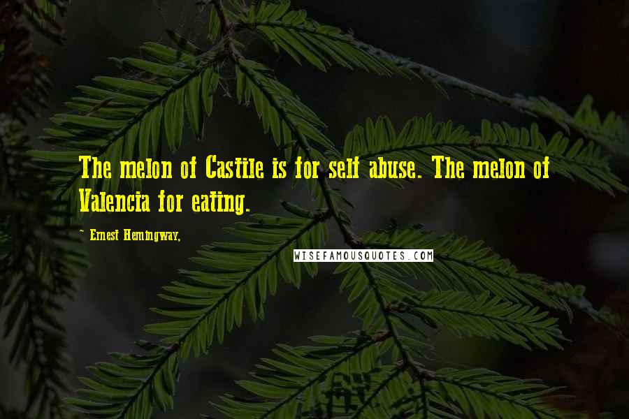 Ernest Hemingway, Quotes: The melon of Castile is for self abuse. The melon of Valencia for eating.