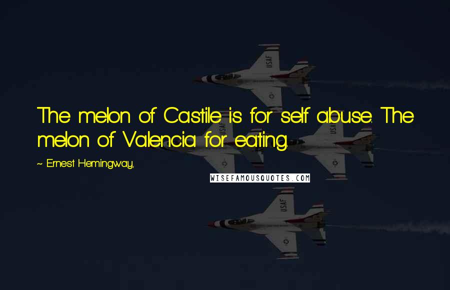 Ernest Hemingway, Quotes: The melon of Castile is for self abuse. The melon of Valencia for eating.