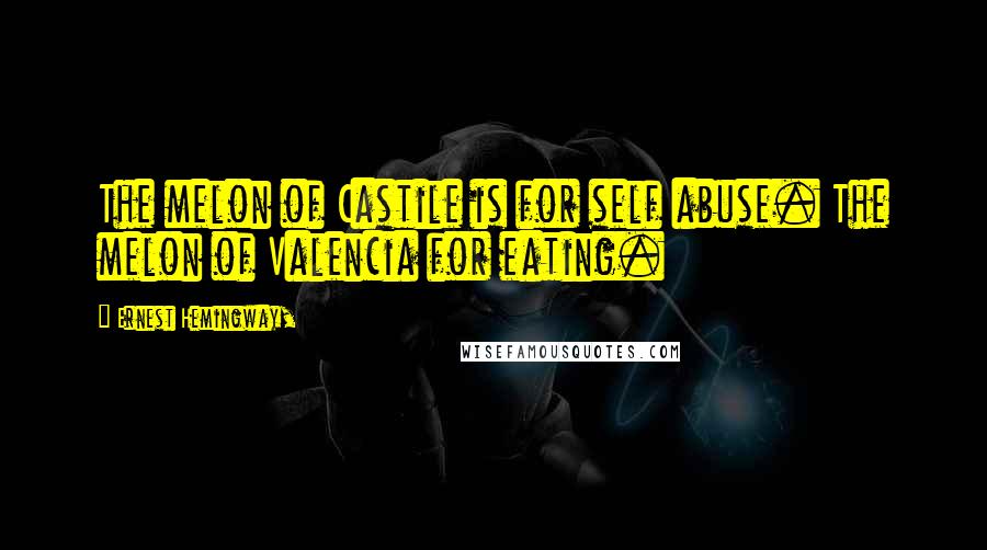 Ernest Hemingway, Quotes: The melon of Castile is for self abuse. The melon of Valencia for eating.