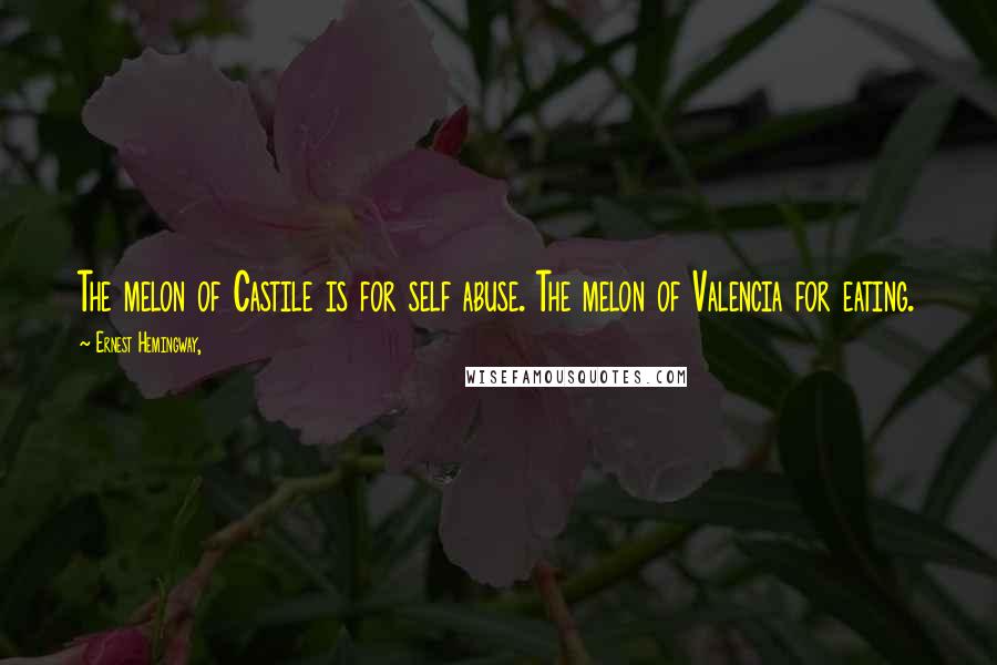 Ernest Hemingway, Quotes: The melon of Castile is for self abuse. The melon of Valencia for eating.