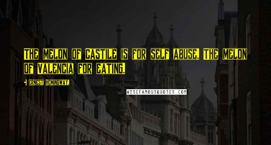 Ernest Hemingway, Quotes: The melon of Castile is for self abuse. The melon of Valencia for eating.