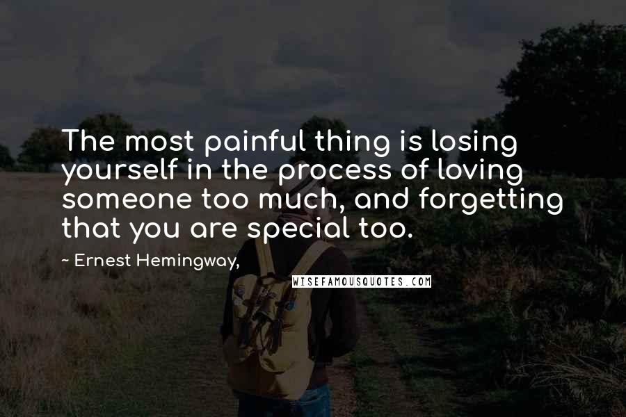 Ernest Hemingway, Quotes: The most painful thing is losing yourself in the process of loving someone too much, and forgetting that you are special too.