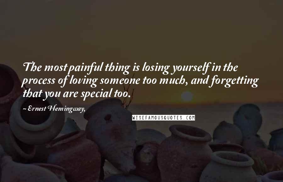 Ernest Hemingway, Quotes: The most painful thing is losing yourself in the process of loving someone too much, and forgetting that you are special too.