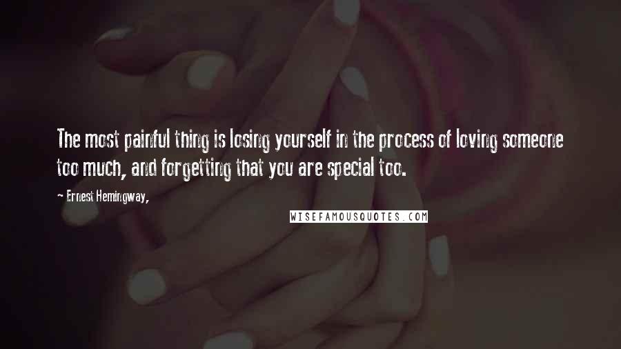 Ernest Hemingway, Quotes: The most painful thing is losing yourself in the process of loving someone too much, and forgetting that you are special too.