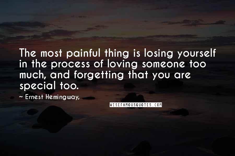 Ernest Hemingway, Quotes: The most painful thing is losing yourself in the process of loving someone too much, and forgetting that you are special too.