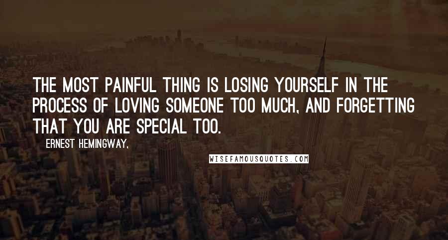 Ernest Hemingway, Quotes: The most painful thing is losing yourself in the process of loving someone too much, and forgetting that you are special too.