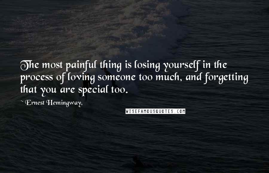 Ernest Hemingway, Quotes: The most painful thing is losing yourself in the process of loving someone too much, and forgetting that you are special too.