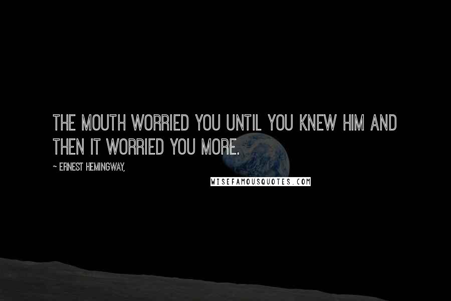 Ernest Hemingway, Quotes: The mouth worried you until you knew him and then it worried you more.