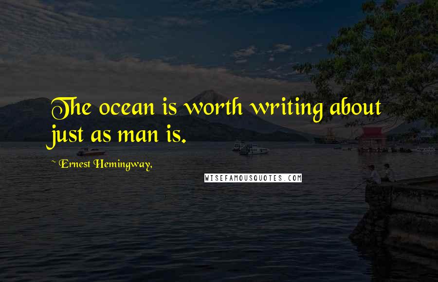 Ernest Hemingway, Quotes: The ocean is worth writing about just as man is.