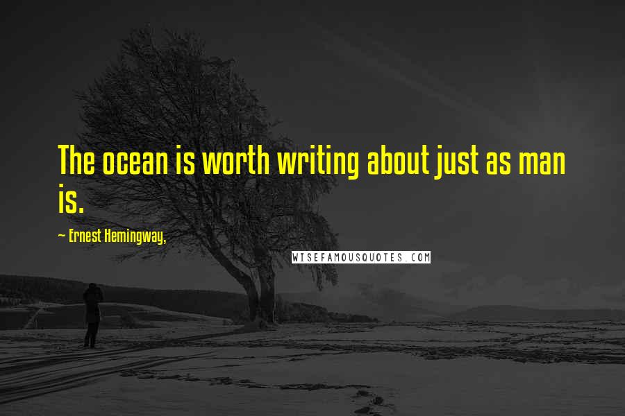 Ernest Hemingway, Quotes: The ocean is worth writing about just as man is.