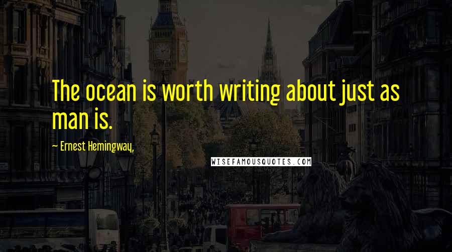 Ernest Hemingway, Quotes: The ocean is worth writing about just as man is.