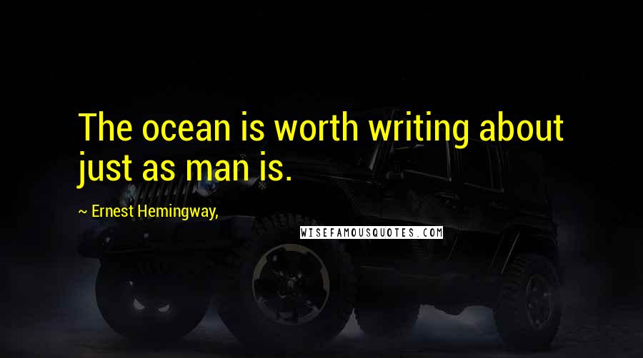 Ernest Hemingway, Quotes: The ocean is worth writing about just as man is.