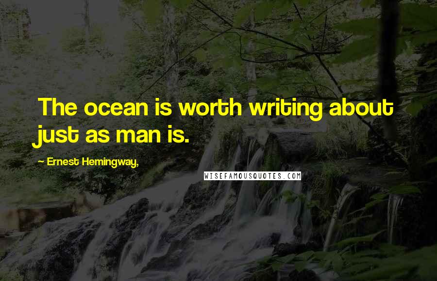 Ernest Hemingway, Quotes: The ocean is worth writing about just as man is.