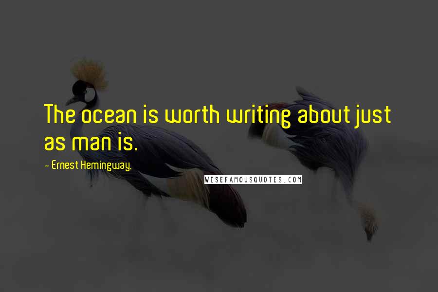 Ernest Hemingway, Quotes: The ocean is worth writing about just as man is.