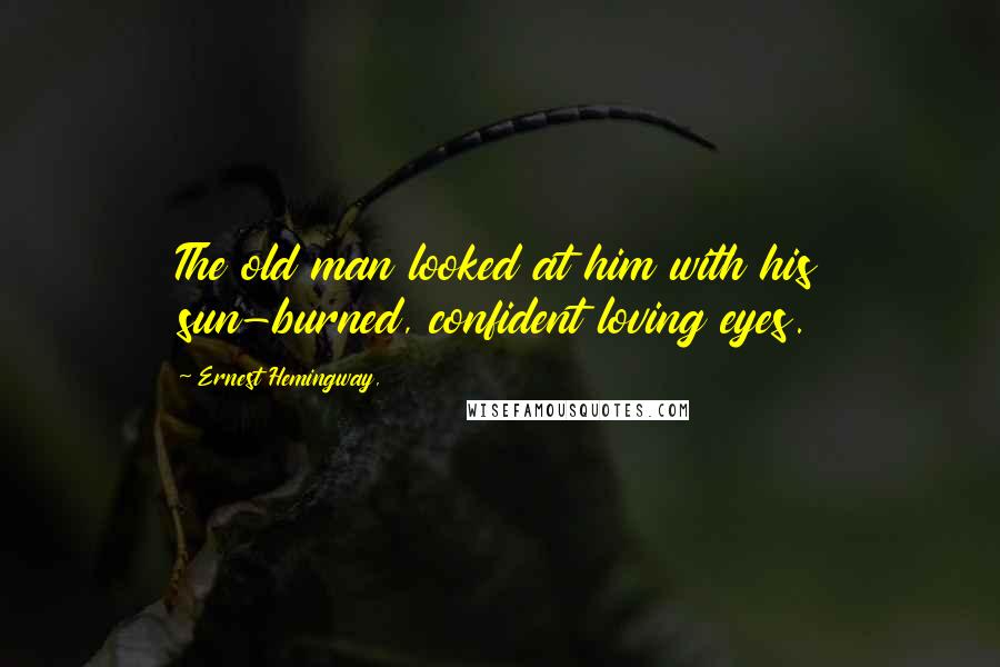 Ernest Hemingway, Quotes: The old man looked at him with his sun-burned, confident loving eyes.