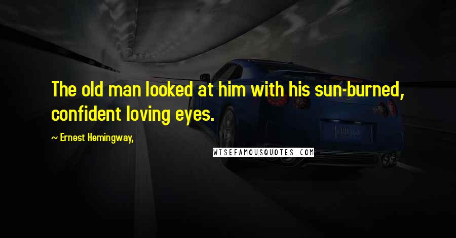 Ernest Hemingway, Quotes: The old man looked at him with his sun-burned, confident loving eyes.