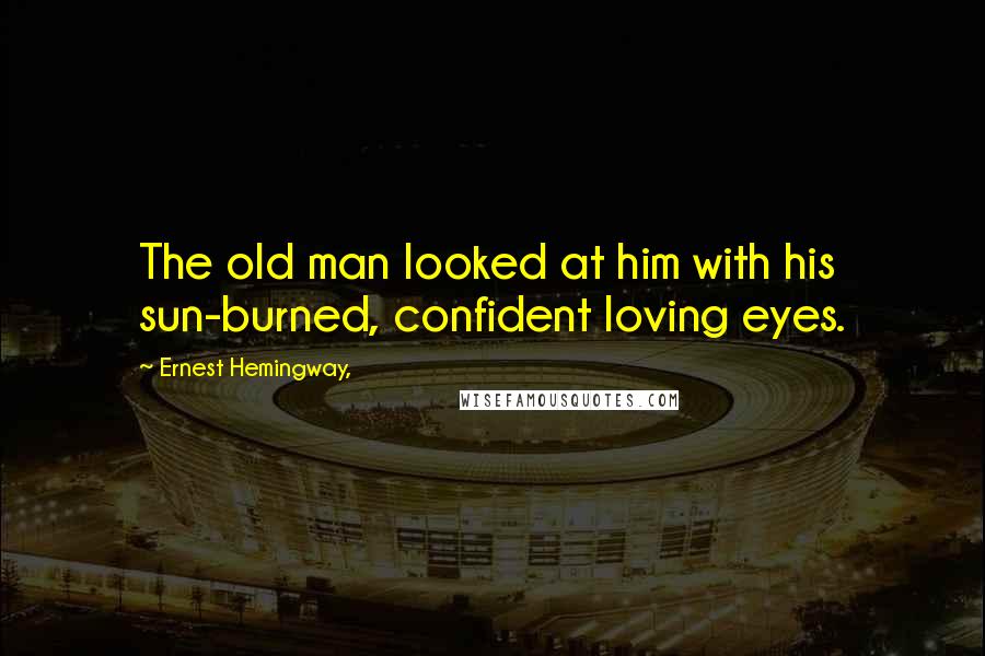 Ernest Hemingway, Quotes: The old man looked at him with his sun-burned, confident loving eyes.