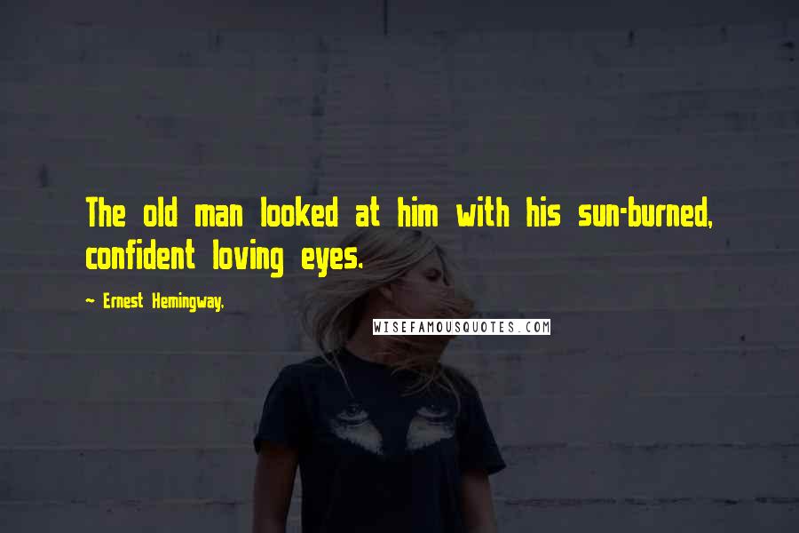 Ernest Hemingway, Quotes: The old man looked at him with his sun-burned, confident loving eyes.