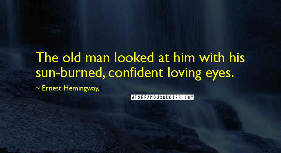 Ernest Hemingway, Quotes: The old man looked at him with his sun-burned, confident loving eyes.