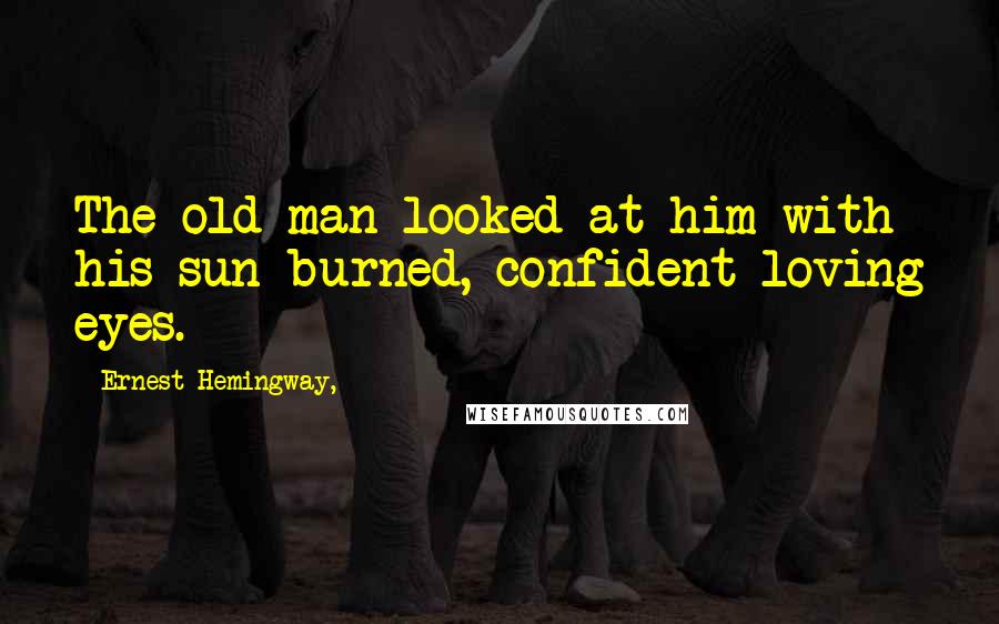 Ernest Hemingway, Quotes: The old man looked at him with his sun-burned, confident loving eyes.