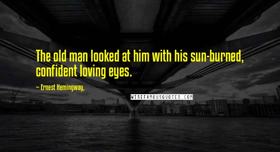 Ernest Hemingway, Quotes: The old man looked at him with his sun-burned, confident loving eyes.