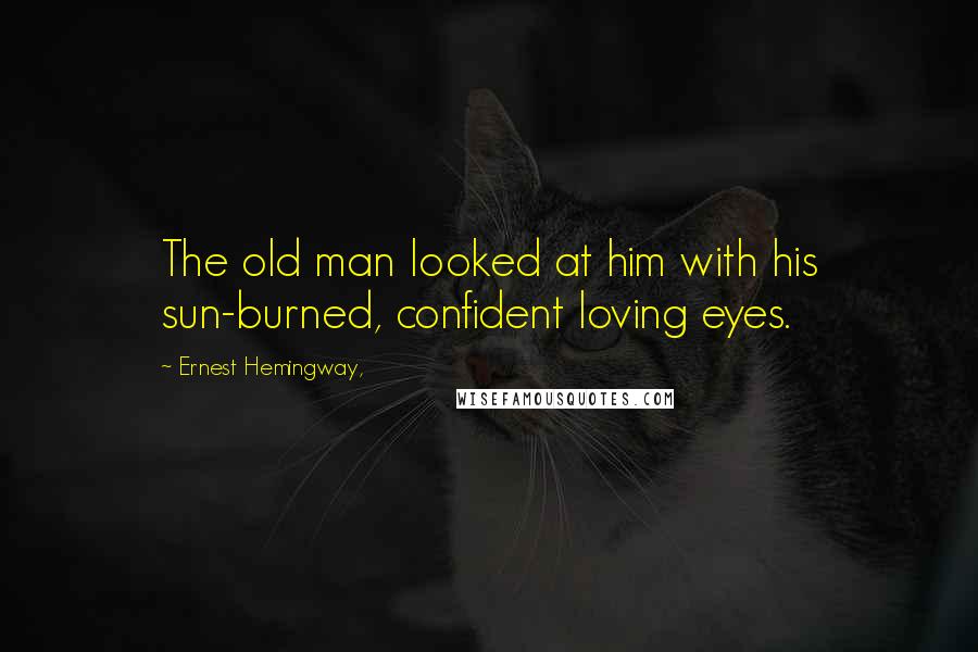 Ernest Hemingway, Quotes: The old man looked at him with his sun-burned, confident loving eyes.