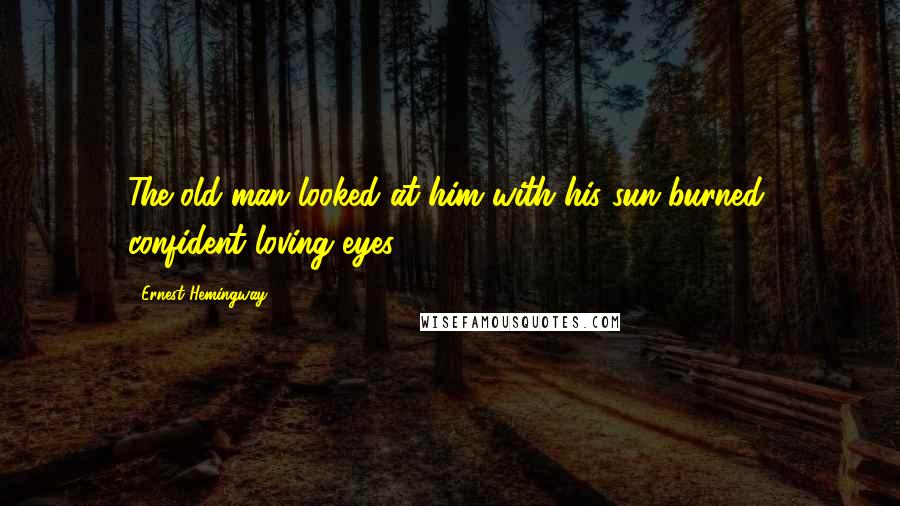 Ernest Hemingway, Quotes: The old man looked at him with his sun-burned, confident loving eyes.