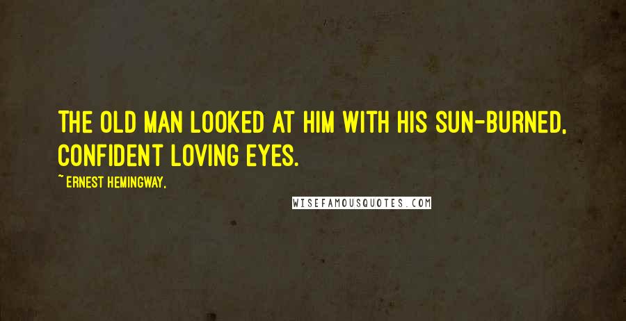 Ernest Hemingway, Quotes: The old man looked at him with his sun-burned, confident loving eyes.