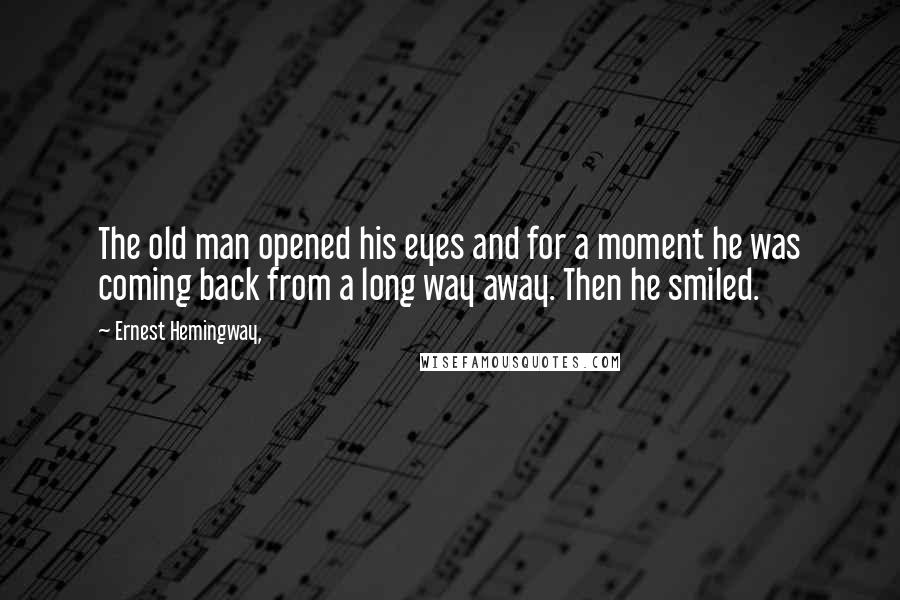 Ernest Hemingway, Quotes: The old man opened his eyes and for a moment he was coming back from a long way away. Then he smiled.