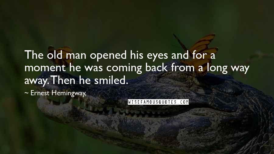 Ernest Hemingway, Quotes: The old man opened his eyes and for a moment he was coming back from a long way away. Then he smiled.