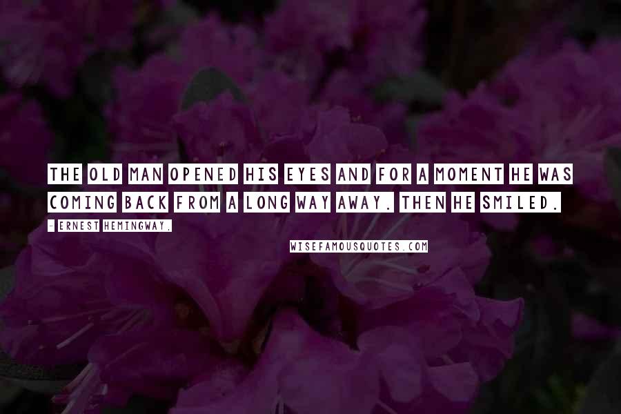 Ernest Hemingway, Quotes: The old man opened his eyes and for a moment he was coming back from a long way away. Then he smiled.