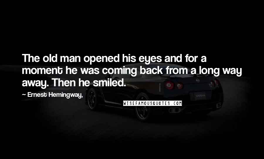 Ernest Hemingway, Quotes: The old man opened his eyes and for a moment he was coming back from a long way away. Then he smiled.