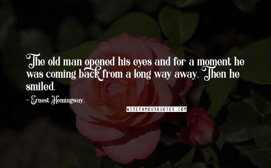 Ernest Hemingway, Quotes: The old man opened his eyes and for a moment he was coming back from a long way away. Then he smiled.