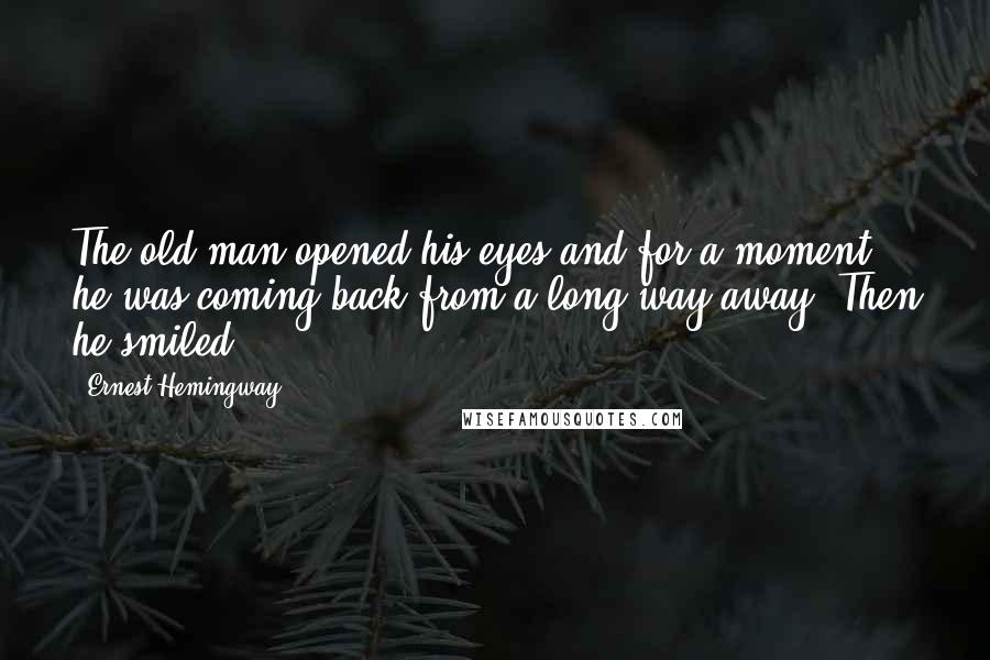 Ernest Hemingway, Quotes: The old man opened his eyes and for a moment he was coming back from a long way away. Then he smiled.