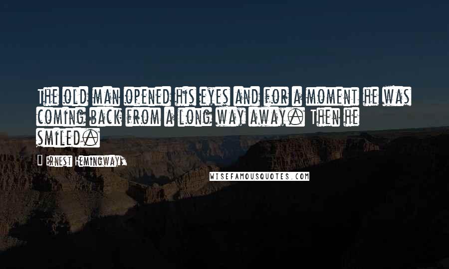 Ernest Hemingway, Quotes: The old man opened his eyes and for a moment he was coming back from a long way away. Then he smiled.