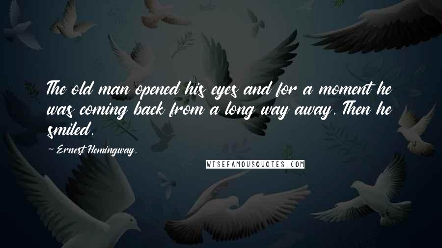 Ernest Hemingway, Quotes: The old man opened his eyes and for a moment he was coming back from a long way away. Then he smiled.