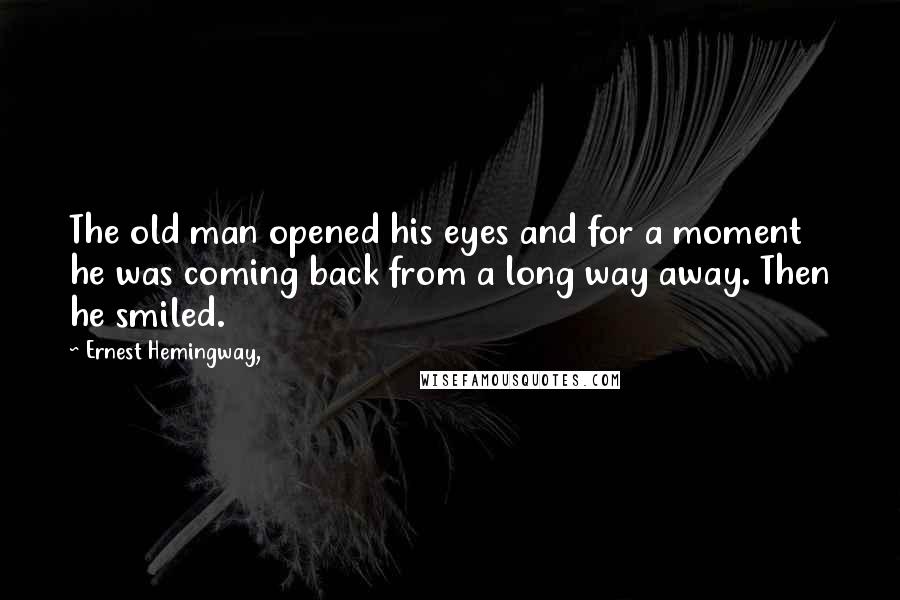 Ernest Hemingway, Quotes: The old man opened his eyes and for a moment he was coming back from a long way away. Then he smiled.